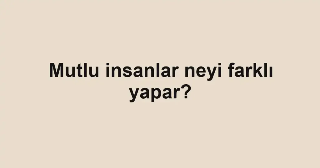 mutlu-insanlar-neyi-farkli-yapar