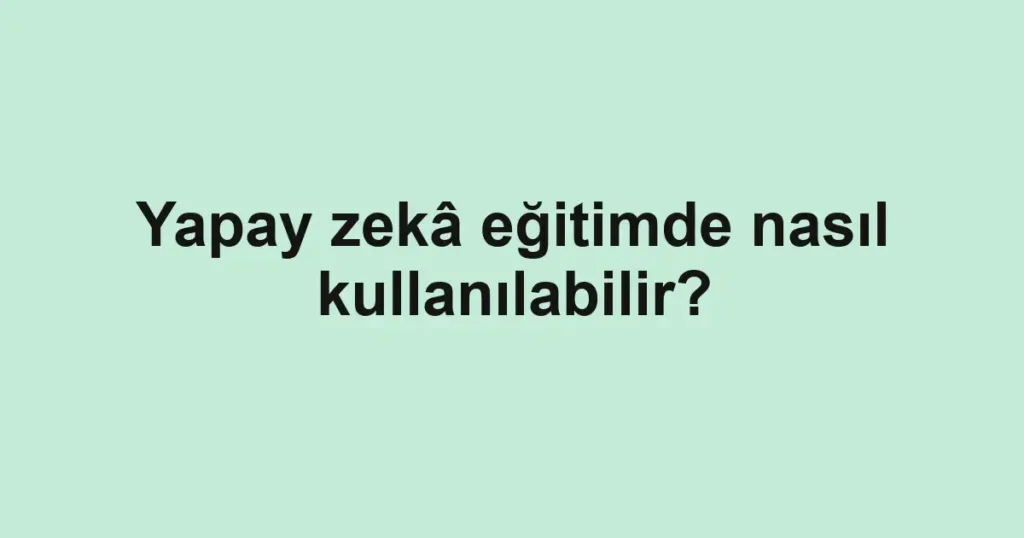 yapay-zeka-egitimde-nasil-kullanilabilir